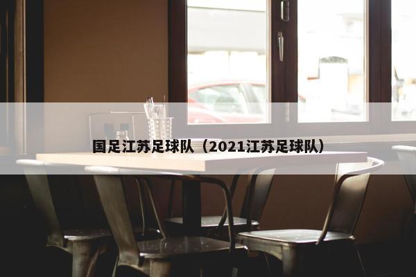 国足江苏足球队（2021江苏足球队）