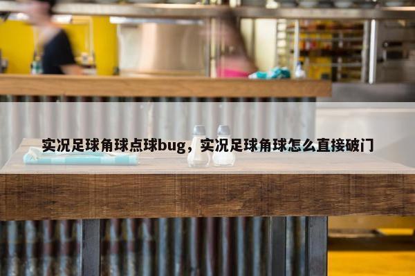 实况足球角球点球bug,实况足球角球怎么直接破门 实况足球角球点球bug,实况足球角球怎么直接破门