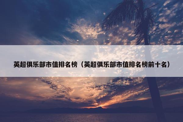 英超俱乐部市值排名榜（英超俱乐部市值排名榜前十名）