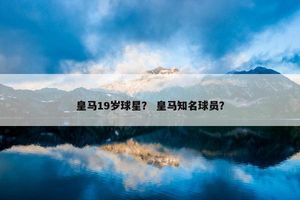 皇马19岁球星？ 皇马知名球员？