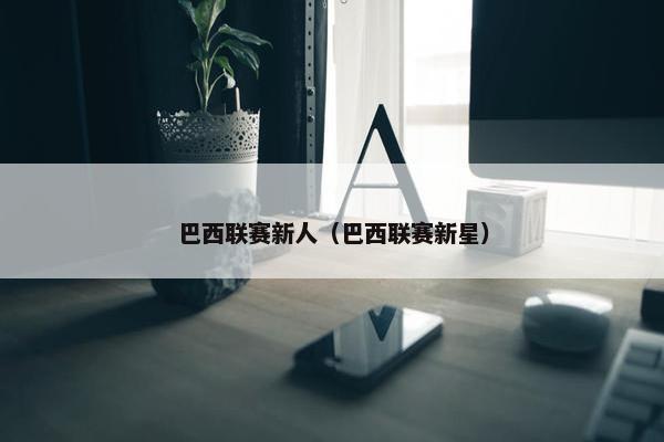 巴西联赛新人（巴西联赛新星）