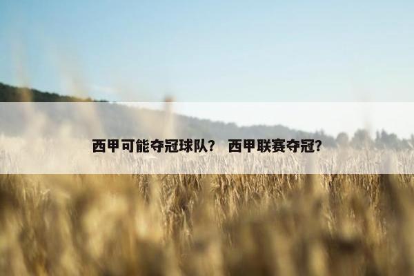 西甲可能夺冠球队？ 西甲联赛夺冠？