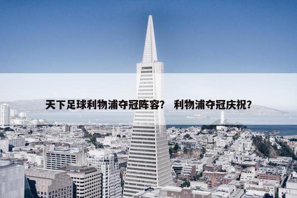 天下足球利物浦夺冠阵容？ 利物浦夺冠庆祝？