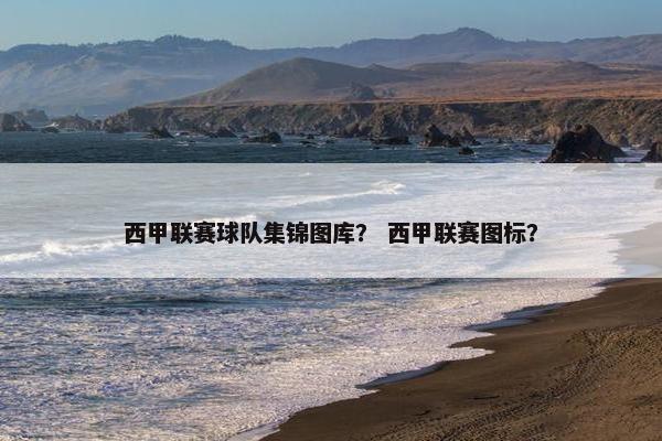 西甲联赛球队集锦图库？ 西甲联赛图标？