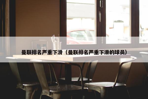 曼联排名严重下滑（曼联排名严重下滑的球员）