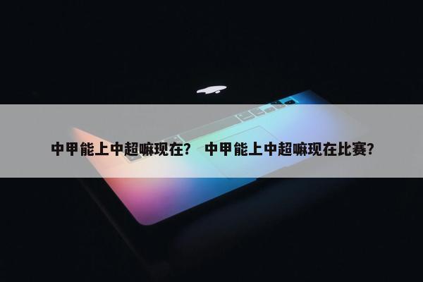 中甲能上中超嘛现在？ 中甲能上中超嘛现在比赛？