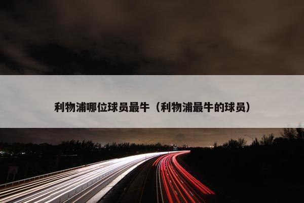 利物浦哪位球员最牛（利物浦最牛的球员）