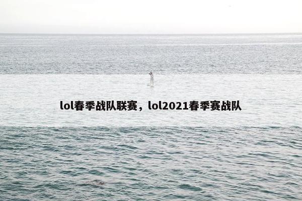 lol春季战队联赛，lol2021春季赛战队