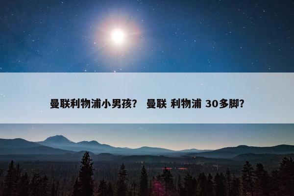 曼联利物浦小男孩？ 曼联 利物浦 30多脚？