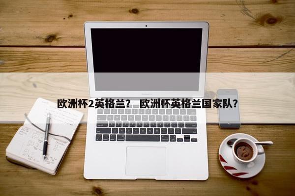 欧洲杯2英格兰？ 欧洲杯英格兰国家队？