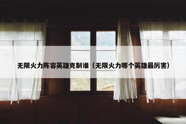 无限火力阵容英雄克制谁（无限火力哪个英雄最厉害）