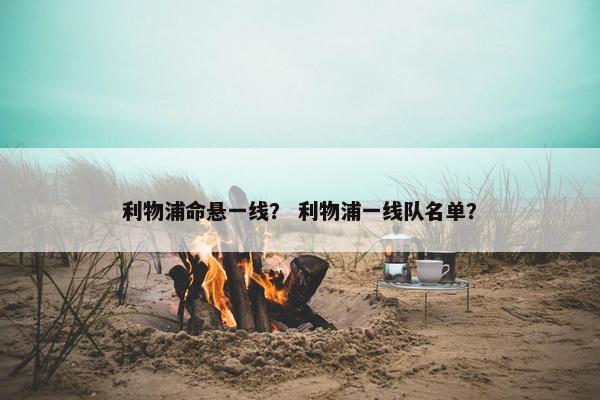 利物浦命悬一线？ 利物浦一线队名单？