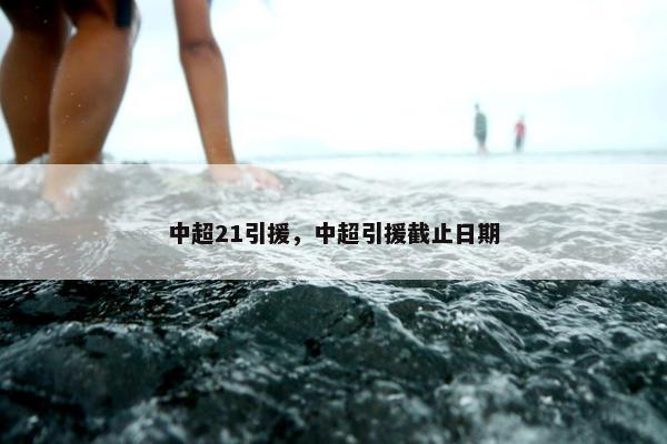 中超21引援，中超引援截止日期