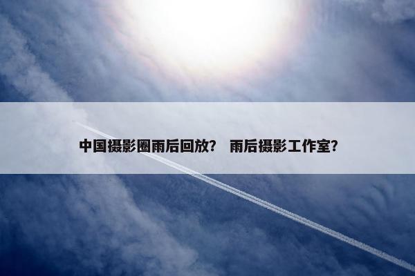 中国摄影圈雨后回放？ 雨后摄影工作室？
