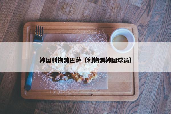 韩国利物浦巴萨（利物浦韩国球员）