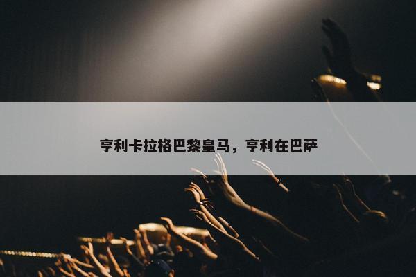 亨利卡拉格巴黎皇马，亨利在巴萨