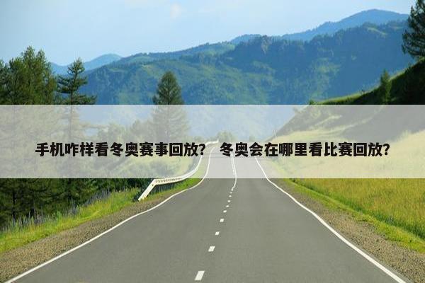 手机咋样看冬奥赛事回放？ 冬奥会在哪里看比赛回放？