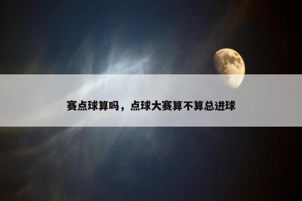赛点球算吗，点球大赛算不算总进球