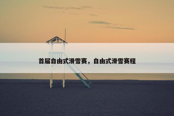 首届自由式滑雪赛，自由式滑雪赛程