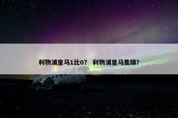 利物浦皇马1比0？ 利物浦皇马集锦？