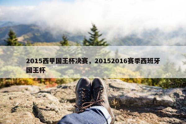 2015西甲国王杯决赛，20152016赛季西班牙国王杯