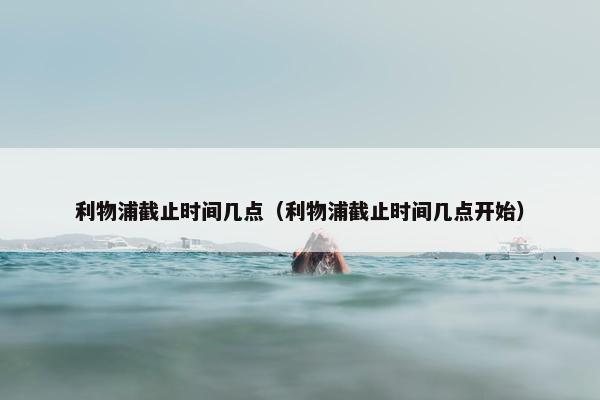 利物浦截止时间几点（利物浦截止时间几点开始）