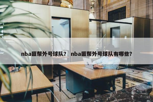 nba匪帮外号球队？ nba匪帮外号球队有哪些？