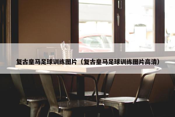 复古皇马足球训练图片（复古皇马足球训练图片高清）