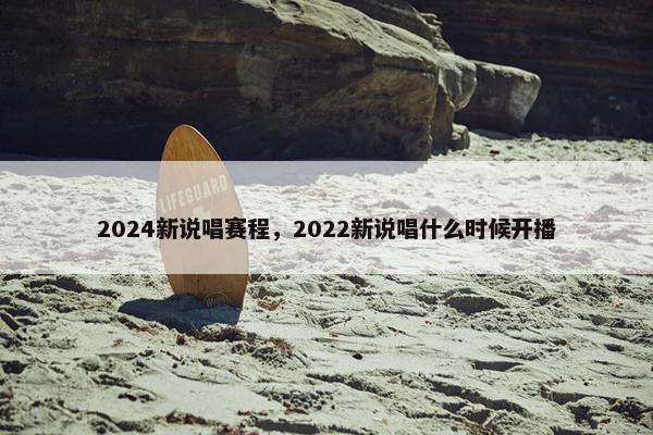 2024新说唱赛程，2022新说唱什么时候开播