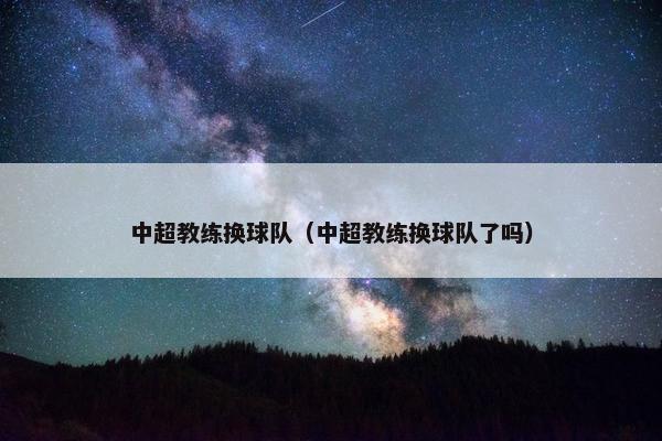 中超教练换球队（中超教练换球队了吗）