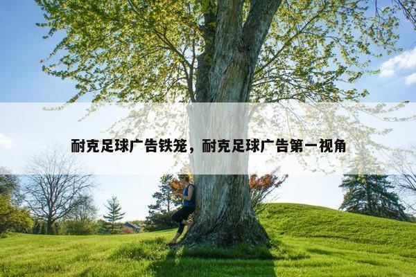 耐克足球广告铁笼，耐克足球广告第一视角