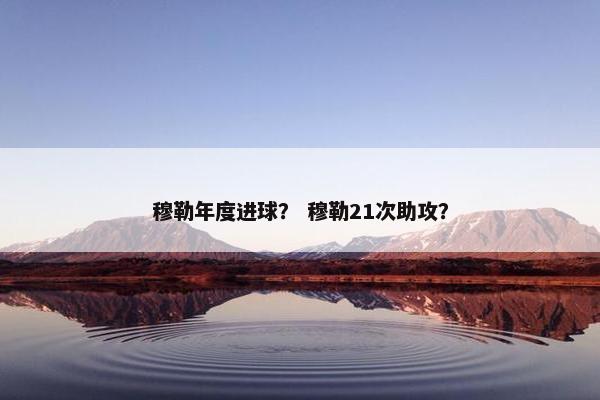 穆勒年度进球？ 穆勒21次助攻？