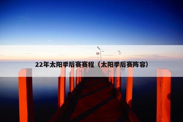 22年太阳季后赛赛程（太阳季后赛阵容）