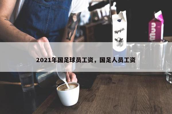 2021年国足球员工资，国足人员工资