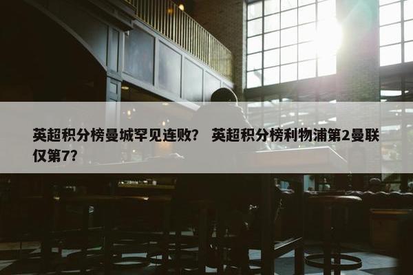英超积分榜曼城罕见连败？ 英超积分榜利物浦第2曼联仅第7？