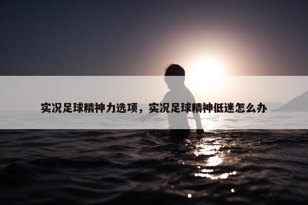 实况足球精神力选项，实况足球精神低迷怎么办