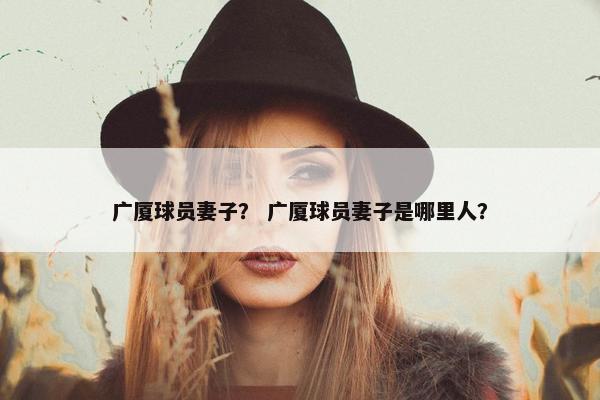 广厦球员妻子？ 广厦球员妻子是哪里人？