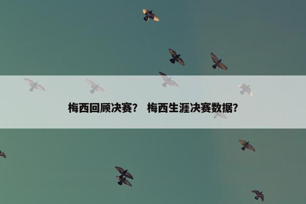梅西回顾决赛？ 梅西生涯决赛数据？
