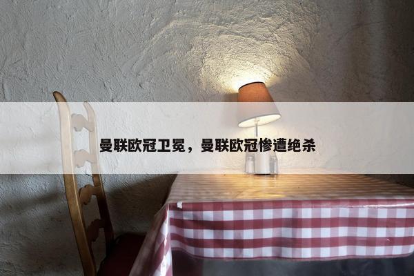 曼联欧冠卫冕，曼联欧冠惨遭绝杀