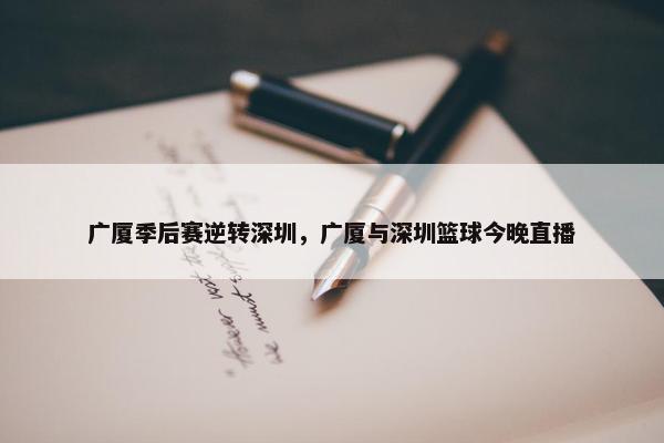 广厦季后赛逆转深圳，广厦与深圳篮球今晚直播