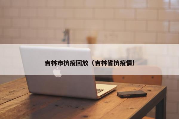 吉林市抗疫回放（吉林省抗疫情）