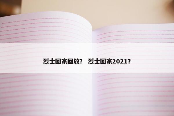 烈士回家回放？ 烈士回家2021？
