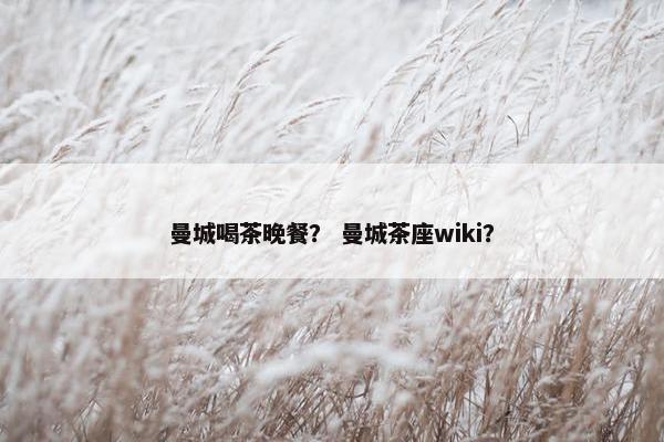 曼城喝茶晚餐？ 曼城茶座wiki？