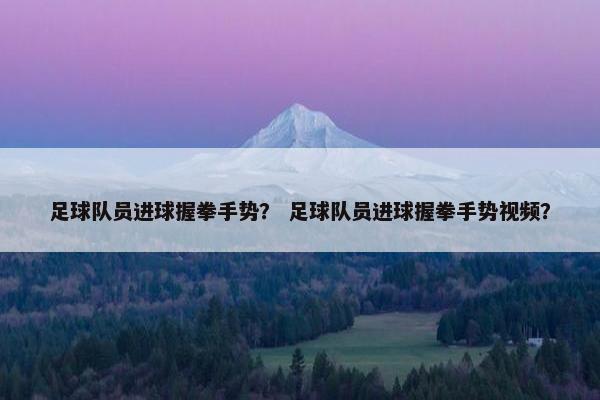 足球队员进球握拳手势？ 足球队员进球握拳手势视频？