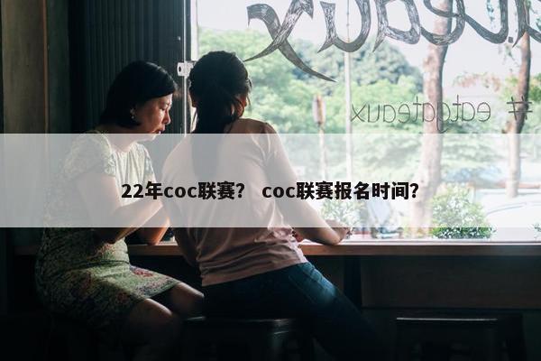 22年coc联赛？ coc联赛报名时间？