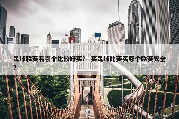 足球联赛看哪个比较好买？ 买足球比赛买哪个联赛安全？
