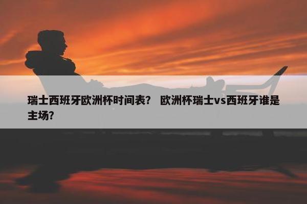 瑞士西班牙欧洲杯时间表？ 欧洲杯瑞士vs西班牙谁是主场？