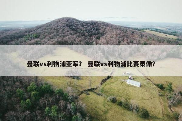 曼联vs利物浦亚军？ 曼联vs利物浦比赛录像？
