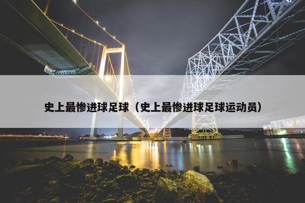 史上最惨进球足球（史上最惨进球足球运动员）