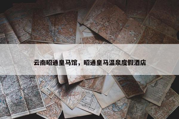 云南昭通皇马馆，昭通皇马温泉度假酒店